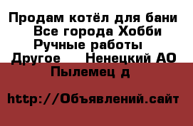 Продам котёл для бани  - Все города Хобби. Ручные работы » Другое   . Ненецкий АО,Пылемец д.